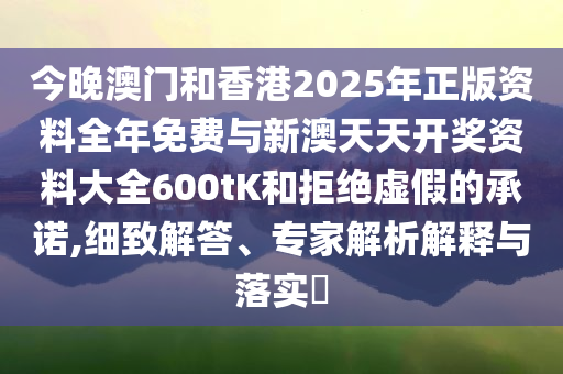 今晚澳門和香港2025年正版資料全年免費(fèi)與新澳天天開獎(jiǎng)資料大全600tK和拒絕虛假的承諾,細(xì)致解答、專家解析解釋與落實(shí)?