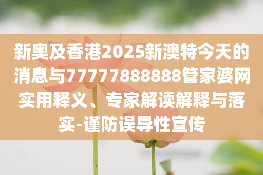 新奧及香港2025新澳特今天的消息與77777888888管家婆網(wǎng)實(shí)用釋義、專家解讀解釋與落實(shí)-謹(jǐn)防誤導(dǎo)性宣傳