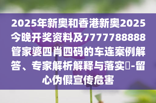 2025年新奧和香港新奧2025今晚開(kāi)獎(jiǎng)資料及7777788888管家婆四肖四碼的車連案例解答、專家解析解釋與落實(shí)?-留心偽假宣傳危害