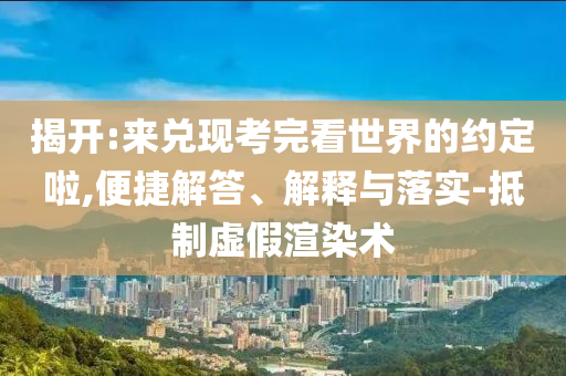 揭開:來兌現(xiàn)考完看世界的約定啦,便捷解答、解釋與落實(shí)-抵制虛假渲染術(shù)