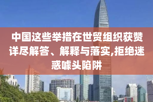 中國(guó)這些舉措在世貿(mào)組織獲贊詳盡解答、解釋與落實(shí),拒絕迷惑噱頭陷阱
