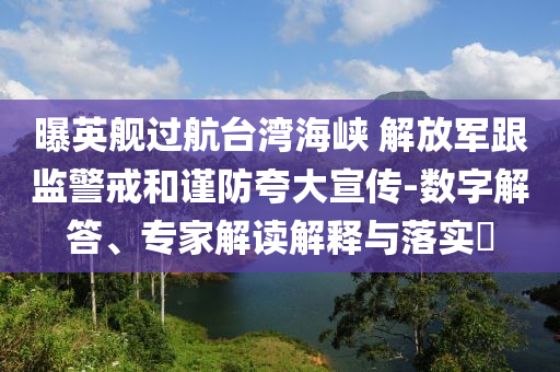 曝英艦過航臺(tái)灣海峽 解放軍跟監(jiān)警戒和謹(jǐn)防夸大宣傳-數(shù)字解答、專家解讀解釋與落實(shí)?
