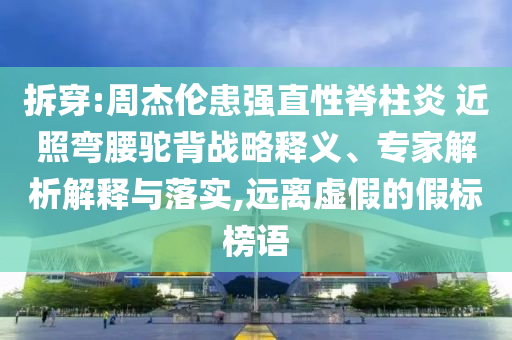 拆穿:周杰倫患強(qiáng)直性脊柱炎 近照彎腰駝背戰(zhàn)略釋義、專家解析解釋與落實(shí),遠(yuǎn)離虛假的假標(biāo)榜語