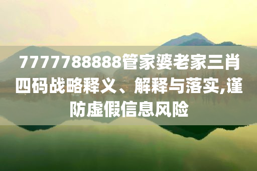 7777788888管家婆老家三肖四碼戰(zhàn)略釋義、解釋與落實(shí),謹(jǐn)防虛假信息風(fēng)險(xiǎn)