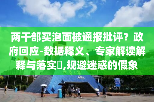 兩干部買泡面被通報批評？政府回應-數(shù)據(jù)釋義、專家解讀解釋與落實?,規(guī)避迷惑的假象