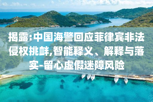 揭露:中國(guó)海警回應(yīng)菲律賓非法侵權(quán)挑釁,智能釋義、解釋與落實(shí)-留心虛假迷障風(fēng)險(xiǎn)