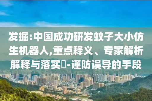 發(fā)掘:中國成功研發(fā)蚊子大小仿生機器人,重點釋義、專家解析解釋與落實?-謹防誤導的手段