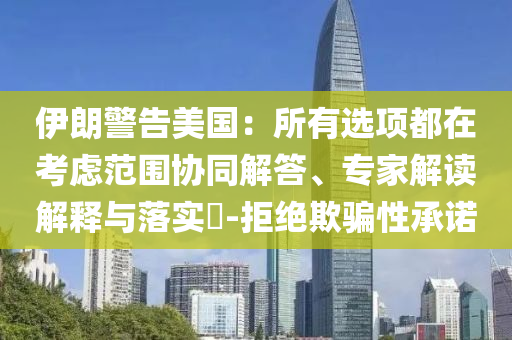 伊朗警告美國：所有選項都在考慮范圍協(xié)同解答、專家解讀解釋與落實?-拒絕欺騙性承諾