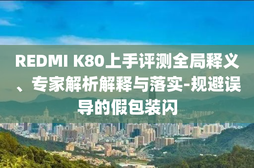 REDMI K80上手評測全局釋義、專家解析解釋與落實(shí)-規(guī)避誤導(dǎo)的假包裝閃
