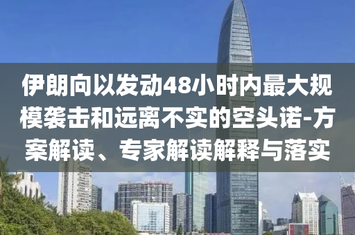 伊朗向以發(fā)動48小時(shí)內(nèi)最大規(guī)模襲擊和遠(yuǎn)離不實(shí)的空頭諾-方案解讀、專家解讀解釋與落實(shí)