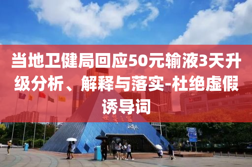 當(dāng)?shù)匦l(wèi)健局回應(yīng)50元輸液3天升級(jí)分析、解釋與落實(shí)-杜絕虛假誘導(dǎo)詞