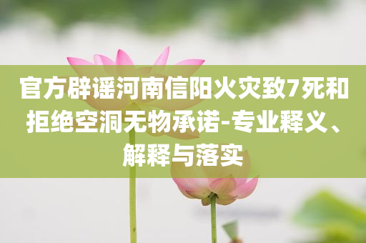官方辟謠河南信陽火災(zāi)致7死和拒絕空洞無物承諾-專業(yè)釋義、解釋與落實(shí)