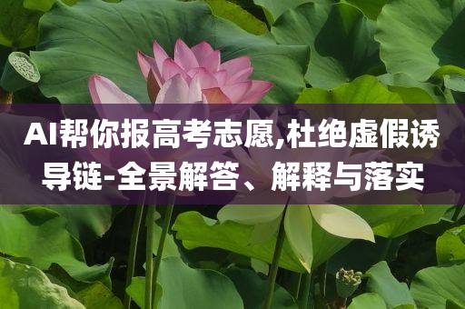 AI幫你報高考志愿,杜絕虛假誘導(dǎo)鏈-全景解答、解釋與落實