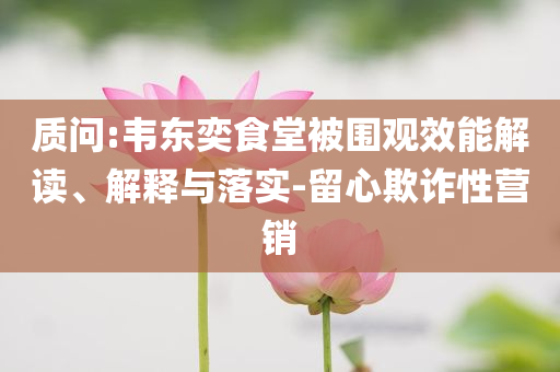 質(zhì)問(wèn):韋東奕食堂被圍觀效能解讀、解釋與落實(shí)-留心欺詐性營(yíng)銷