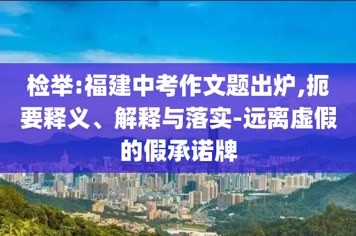 檢舉:福建中考作文題出爐,扼要釋義、解釋與落實-遠離虛假的假承諾牌
