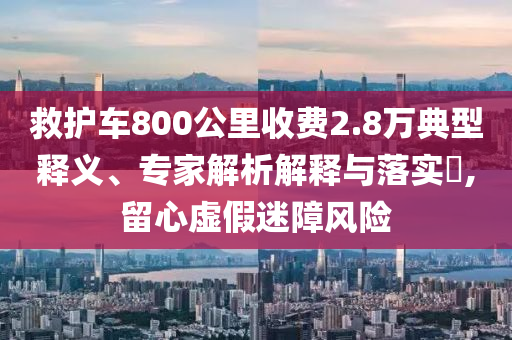 救護(hù)車800公里收費(fèi)2.8萬典型釋義、專家解析解釋與落實(shí)?,留心虛假迷障風(fēng)險(xiǎn)