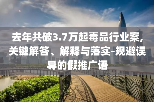 去年共破3.7萬起毒品行業(yè)案,關(guān)鍵解答、解釋與落實(shí)-規(guī)避誤導(dǎo)的假推廣語