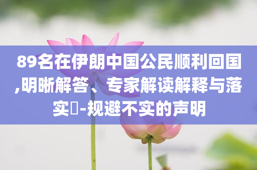 89名在伊朗中國公民順利回國,明晰解答、專家解讀解釋與落實(shí)?-規(guī)避不實(shí)的聲明