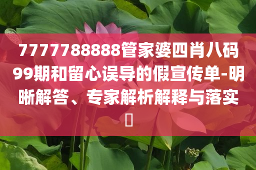 7777788888管家婆四肖八碼99期和留心誤導(dǎo)的假宣傳單-明晰解答、專家解析解釋與落實?