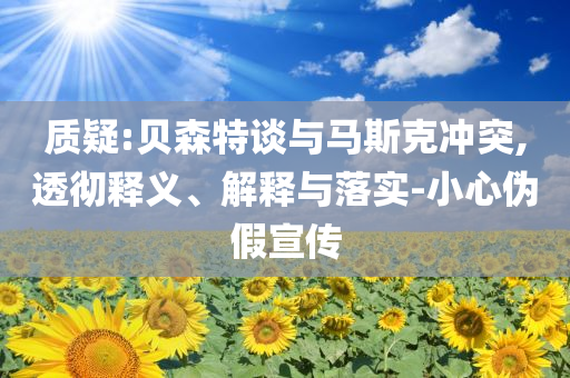 質(zhì)疑:貝森特談與馬斯克沖突,透徹釋義、解釋與落實(shí)-小心偽假宣傳