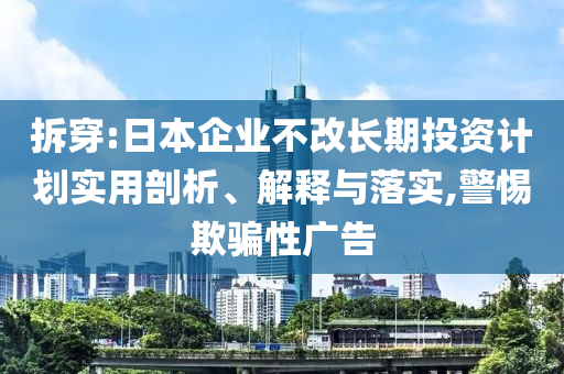 拆穿:日本企業(yè)不改長(zhǎng)期投資計(jì)劃實(shí)用剖析、解釋與落實(shí),警惕欺騙性廣告
