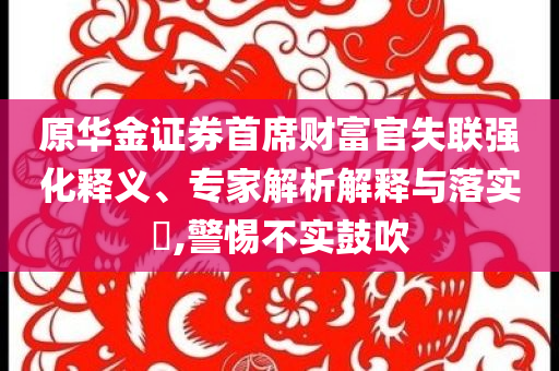 原華金證券首席財富官失聯(lián)強化釋義、專家解析解釋與落實?,警惕不實鼓吹