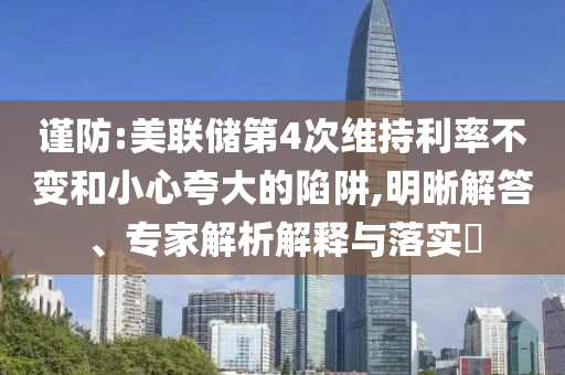 謹防:美聯儲第4次維持利率不變和小心夸大的陷阱,明晰解答、專家解析解釋與落實?