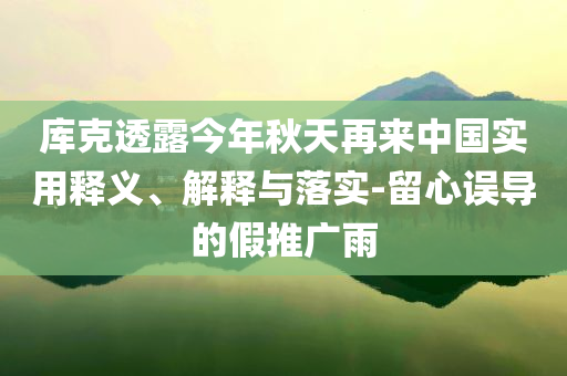 庫克透露今年秋天再來中國實用釋義、解釋與落實-留心誤導的假推廣雨