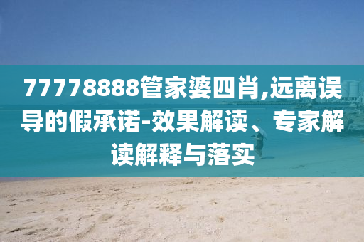 77778888管家婆四肖,遠(yuǎn)離誤導(dǎo)的假承諾-效果解讀、專家解讀解釋與落實