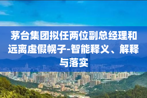 茅臺(tái)集團(tuán)擬任兩位副總經(jīng)理和遠(yuǎn)離虛假幌子-智能釋義、解釋與落實(shí)
