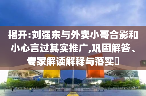 揭開:劉強東與外賣小哥合影和小心言過其實推廣,鞏固解答、專家解讀解釋與落實?