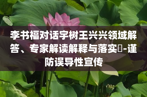 李書福對話宇樹王興興領(lǐng)域解答、專家解讀解釋與落實(shí)?-謹(jǐn)防誤導(dǎo)性宣傳