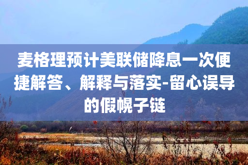 麥格理預(yù)計(jì)美聯(lián)儲降息一次便捷解答、解釋與落實(shí)-留心誤導(dǎo)的假幌子鏈