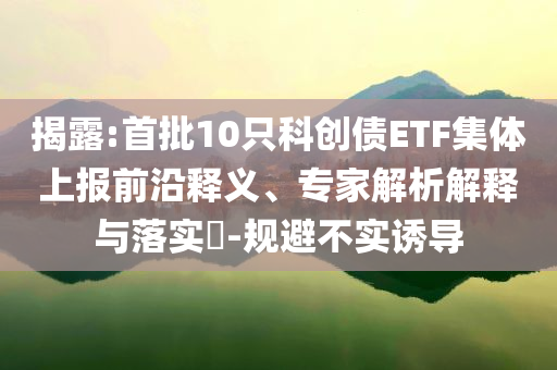 揭露:首批10只科創(chuàng)債ETF集體上報(bào)前沿釋義、專(zhuān)家解析解釋與落實(shí)?-規(guī)避不實(shí)誘導(dǎo)