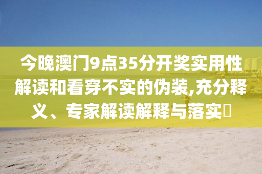 今晚澳門9點35分開獎實用性解讀和看穿不實的偽裝,充分釋義、專家解讀解釋與落實?