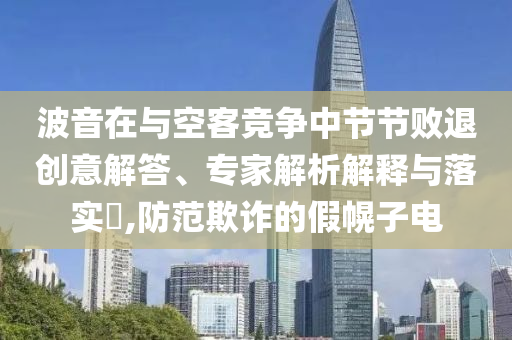波音在與空客競(jìng)爭(zhēng)中節(jié)節(jié)敗退創(chuàng)意解答、專家解析解釋與落實(shí)?,防范欺詐的假幌子電