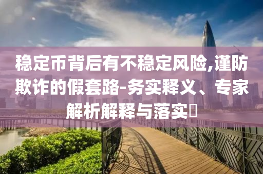 穩(wěn)定幣背后有不穩(wěn)定風險,謹防欺詐的假套路-務實釋義、專家解析解釋與落實?