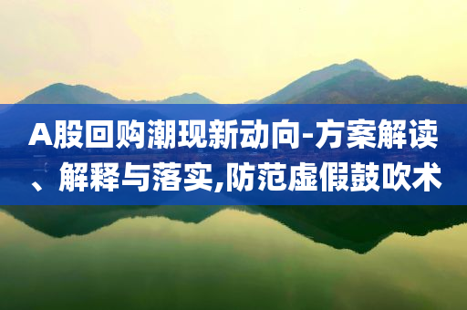 A股回購潮現(xiàn)新動向-方案解讀、解釋與落實,防范虛假鼓吹術