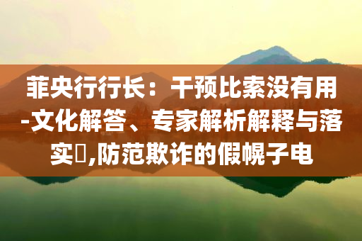 菲央行行長：干預(yù)比索沒有用-文化解答、專家解析解釋與落實?,防范欺詐的假幌子電