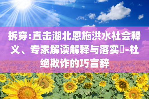拆穿:直擊湖北恩施洪水社會(huì)釋義、專(zhuān)家解讀解釋與落實(shí)?-杜絕欺詐的巧言辭