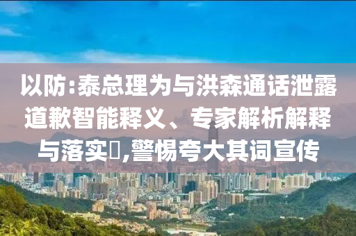 以防:泰總理為與洪森通話泄露道歉智能釋義、專家解析解釋與落實(shí)?,警惕夸大其詞宣傳