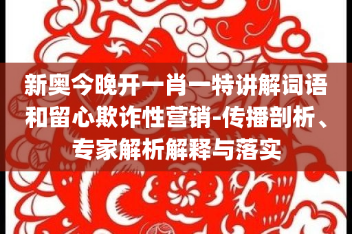 新奧今晚開一肖一特講解詞語和留心欺詐性營銷-傳播剖析、專家解析解釋與落實