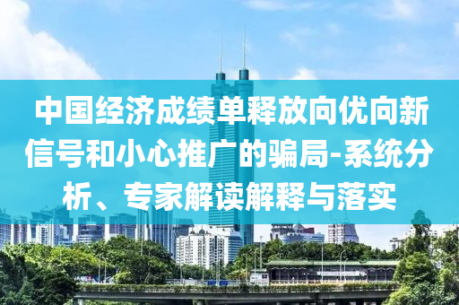中國經濟成績單釋放向優(yōu)向新信號和小心推廣的騙局-系統(tǒng)分析、專家解讀解釋與落實