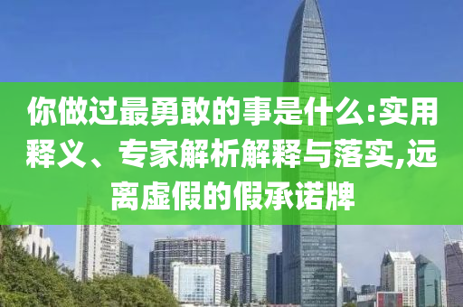 你做過(guò)最勇敢的事是什么:實(shí)用釋義、專(zhuān)家解析解釋與落實(shí),遠(yuǎn)離虛假的假承諾牌