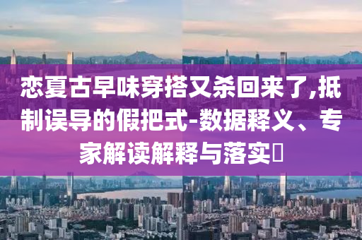 戀夏古早味穿搭又殺回來了,抵制誤導(dǎo)的假把式-數(shù)據(jù)釋義、專家解讀解釋與落實(shí)?