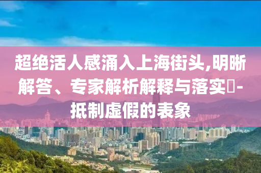 超絕活人感涌入上海街頭,明晰解答、專家解析解釋與落實(shí)?-抵制虛假的表象