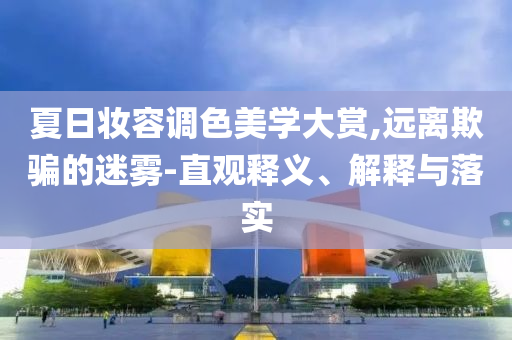 夏日妝容調(diào)色美學(xué)大賞,遠(yuǎn)離欺騙的迷霧-直觀釋義、解釋與落實(shí)