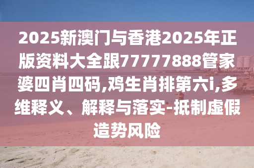 2025新澳門與香港2025年正版資料大全跟77777888管家婆四肖四碼,雞生肖排第六i,多維釋義、解釋與落實(shí)-抵制虛假造勢(shì)風(fēng)險(xiǎn)