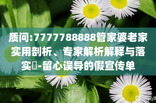 質(zhì)問:7777788888管家婆老家實用剖析、專家解析解釋與落實?-留心誤導(dǎo)的假宣傳單