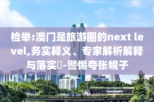 檢舉:澳門是旅游圈的next level,務(wù)實(shí)釋義、專家解析解釋與落實(shí)?-警惕夸張幌子